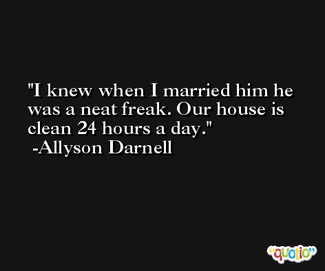I knew when I married him he was a neat freak. Our house is clean 24 hours a day. -Allyson Darnell