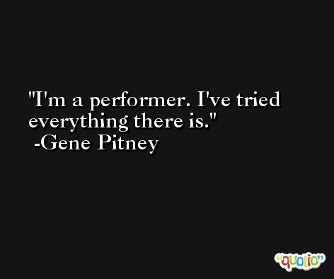 I'm a performer. I've tried everything there is. -Gene Pitney