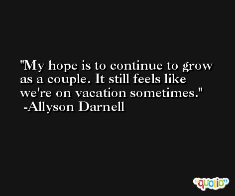 My hope is to continue to grow as a couple. It still feels like we're on vacation sometimes. -Allyson Darnell