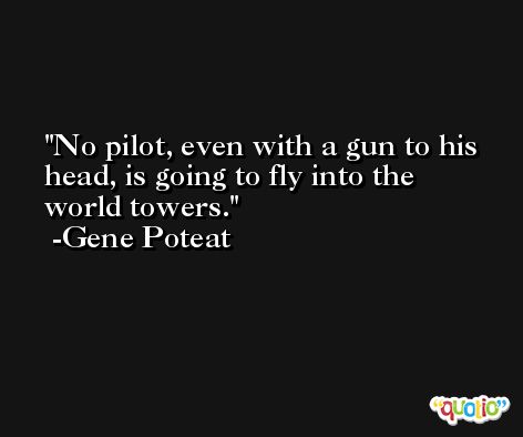 No pilot, even with a gun to his head, is going to fly into the world towers. -Gene Poteat