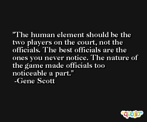 The human element should be the two players on the court, not the officials. The best officials are the ones you never notice. The nature of the game made officials too noticeable a part. -Gene Scott
