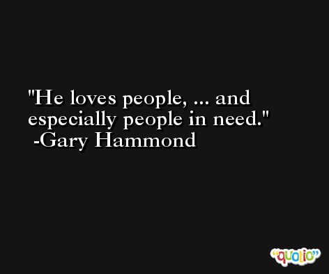 He loves people, ... and especially people in need. -Gary Hammond