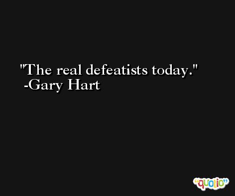 The real defeatists today. -Gary Hart