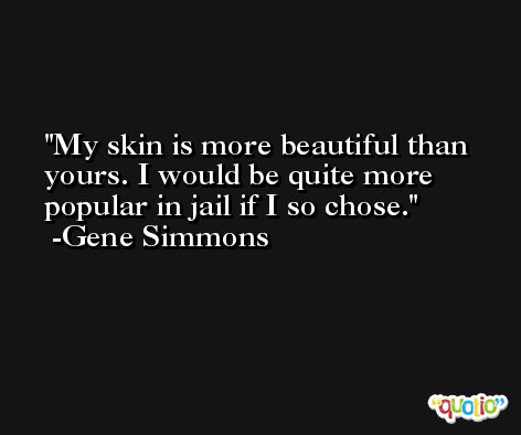My skin is more beautiful than yours. I would be quite more popular in jail if I so chose. -Gene Simmons