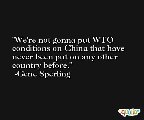 We're not gonna put WTO conditions on China that have never been put on any other country before. -Gene Sperling