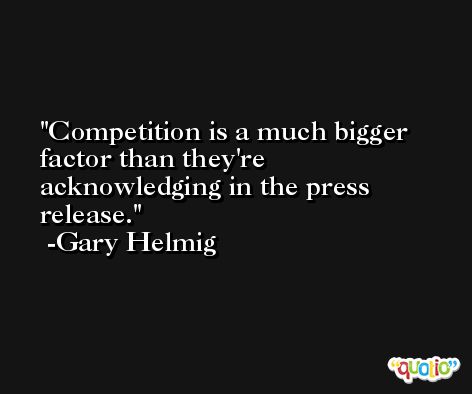 Competition is a much bigger factor than they're acknowledging in the press release. -Gary Helmig