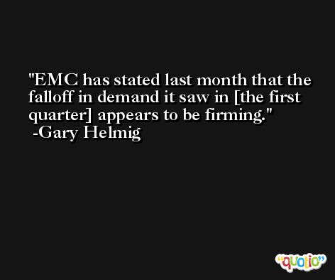EMC has stated last month that the falloff in demand it saw in [the first quarter] appears to be firming. -Gary Helmig