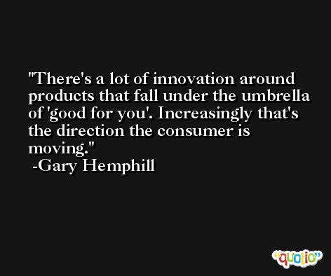 There's a lot of innovation around products that fall under the umbrella of 'good for you'. Increasingly that's the direction the consumer is moving. -Gary Hemphill