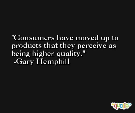 Consumers have moved up to products that they perceive as being higher quality. -Gary Hemphill