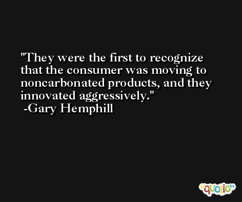 They were the first to recognize that the consumer was moving to noncarbonated products, and they innovated aggressively. -Gary Hemphill