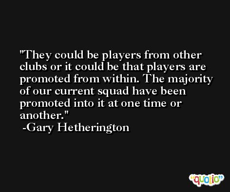 They could be players from other clubs or it could be that players are promoted from within. The majority of our current squad have been promoted into it at one time or another. -Gary Hetherington