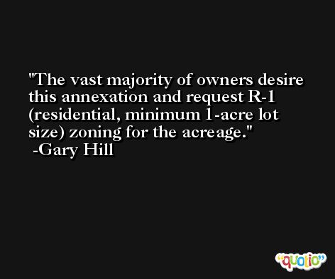 The vast majority of owners desire this annexation and request R-1 (residential, minimum 1-acre lot size) zoning for the acreage. -Gary Hill