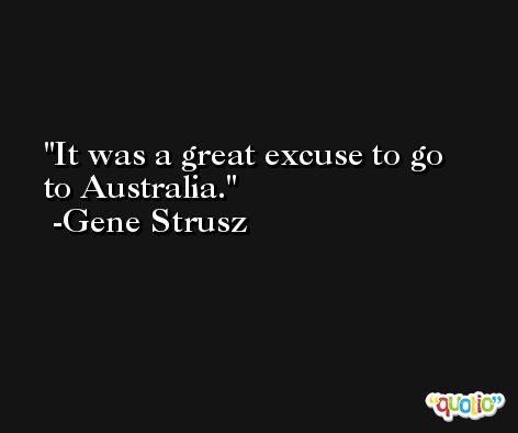It was a great excuse to go to Australia. -Gene Strusz