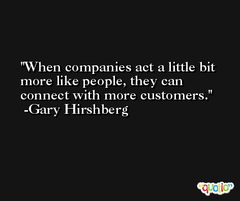 When companies act a little bit more like people, they can connect with more customers. -Gary Hirshberg