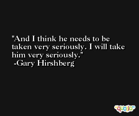 And I think he needs to be taken very seriously. I will take him very seriously. -Gary Hirshberg