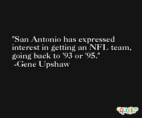 San Antonio has expressed interest in getting an NFL team, going back to '93 or '95. -Gene Upshaw
