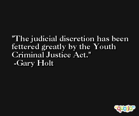 The judicial discretion has been fettered greatly by the Youth Criminal Justice Act. -Gary Holt