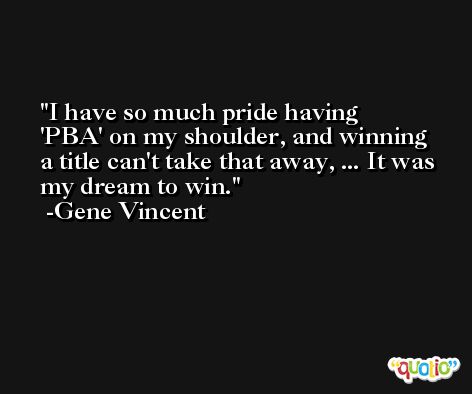 I have so much pride having 'PBA' on my shoulder, and winning a title can't take that away, ... It was my dream to win. -Gene Vincent