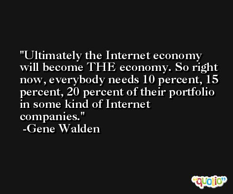 Ultimately the Internet economy will become THE economy. So right now, everybody needs 10 percent, 15 percent, 20 percent of their portfolio in some kind of Internet companies. -Gene Walden