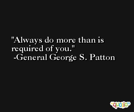 Always do more than is required of you. -General George S. Patton