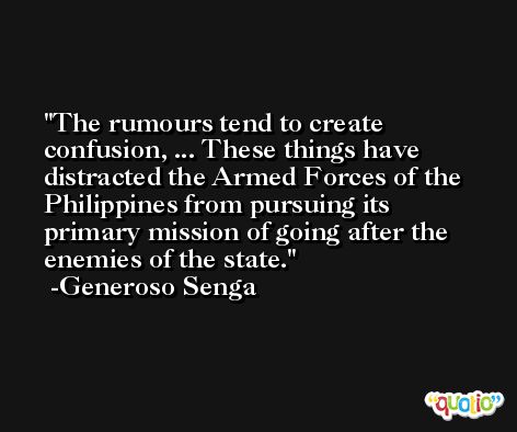 The rumours tend to create confusion, ... These things have distracted the Armed Forces of the Philippines from pursuing its primary mission of going after the enemies of the state. -Generoso Senga