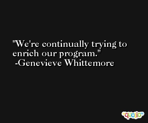 We're continually trying to enrich our program. -Genevieve Whittemore