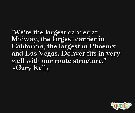 We're the largest carrier at Midway, the largest carrier in California, the largest in Phoenix and Las Vegas. Denver fits in very well with our route structure. -Gary Kelly