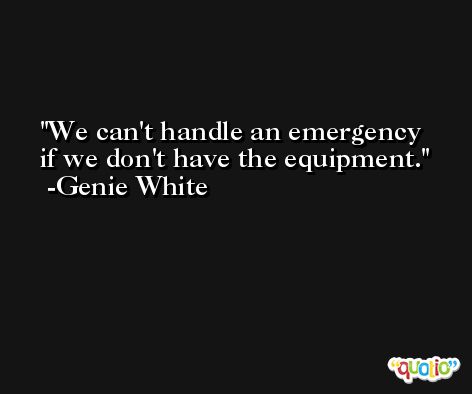 We can't handle an emergency if we don't have the equipment. -Genie White