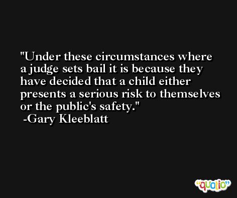 Under these circumstances where a judge sets bail it is because they have decided that a child either presents a serious risk to themselves or the public's safety. -Gary Kleeblatt