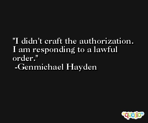 I didn't craft the authorization. I am responding to a lawful order. -Genmichael Hayden