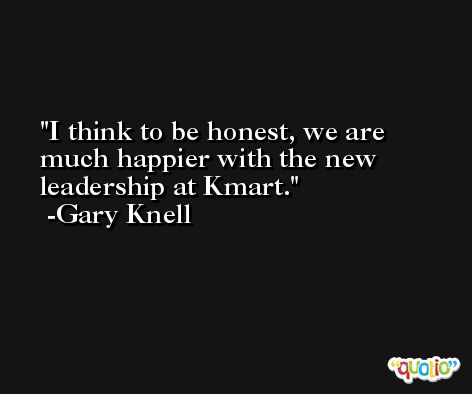 I think to be honest, we are much happier with the new leadership at Kmart. -Gary Knell