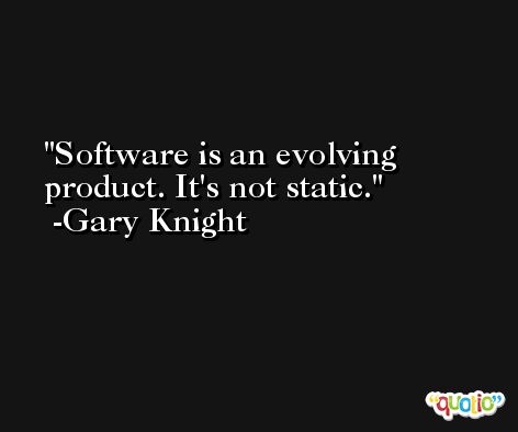 Software is an evolving product. It's not static. -Gary Knight