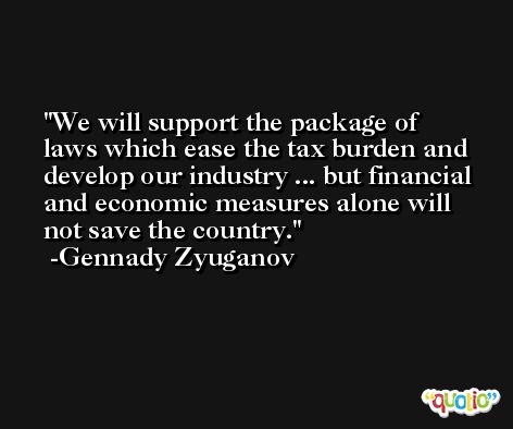 We will support the package of laws which ease the tax burden and develop our industry ... but financial and economic measures alone will not save the country. -Gennady Zyuganov