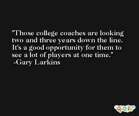 Those college coaches are looking two and three years down the line. It's a good opportunity for them to see a lot of players at one time. -Gary Larkins