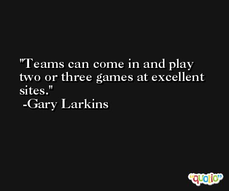 Teams can come in and play two or three games at excellent sites. -Gary Larkins