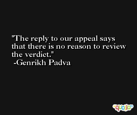 The reply to our appeal says that there is no reason to review the verdict. -Genrikh Padva