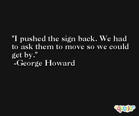 I pushed the sign back. We had to ask them to move so we could get by. -George Howard