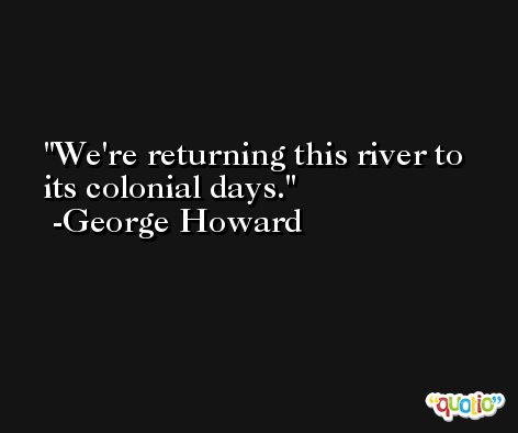 We're returning this river to its colonial days. -George Howard