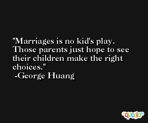 Marriages is no kid's play. Those parents just hope to see their children make the right choices. -George Huang