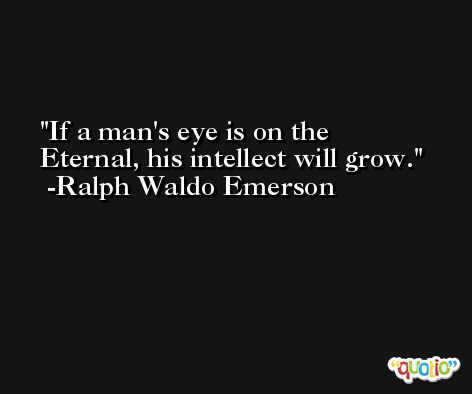 If a man's eye is on the Eternal, his intellect will grow. -Ralph Waldo Emerson