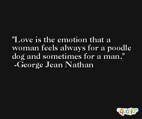 Love is the emotion that a woman feels always for a poodle dog and sometimes for a man. -George Jean Nathan