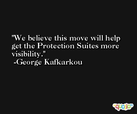 We believe this move will help get the Protection Suites more visibility. -George Kafkarkou