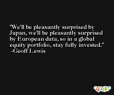 We'll be pleasantly surprised by Japan, we'll be pleasantly surprised by European data, so in a global equity portfolio, stay fully invested. -Geoff Lewis