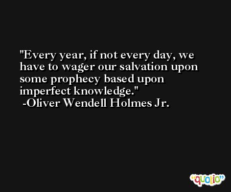 Every year, if not every day, we have to wager our salvation upon some prophecy based upon imperfect knowledge. -Oliver Wendell Holmes Jr.