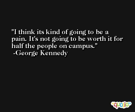 I think its kind of going to be a pain. It's not going to be worth it for half the people on campus. -George Kennedy