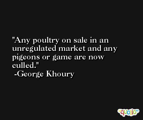 Any poultry on sale in an unregulated market and any pigeons or game are now culled. -George Khoury
