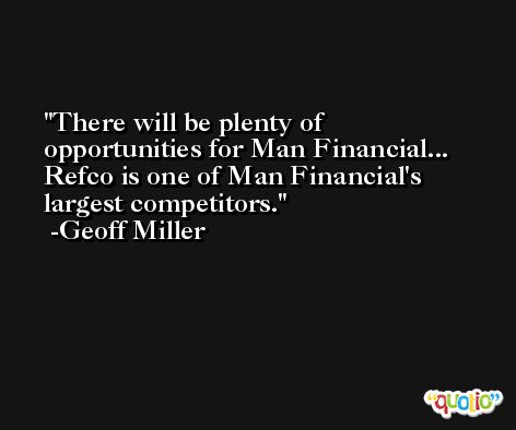 There will be plenty of opportunities for Man Financial... Refco is one of Man Financial's largest competitors. -Geoff Miller