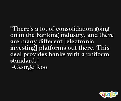 There's a lot of consolidation going on in the banking industry, and there are many different [electronic investing] platforms out there. This deal provides banks with a uniform standard. -George Koo