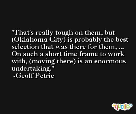 That's really tough on them, but (Oklahoma City) is probably the best selection that was there for them, ... On such a short time frame to work with, (moving there) is an enormous undertaking. -Geoff Petrie