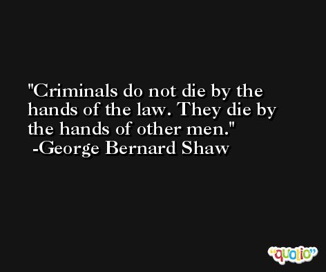 Criminals do not die by the hands of the law. They die by the hands of other men. -George Bernard Shaw